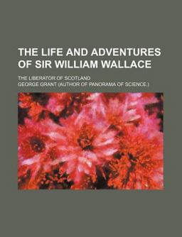 The Life and Adventures of Sir William Wallace; the Liberator of Scotland