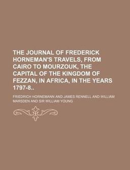 The Journal of Frederick Horneman's Travels, from Cairo to Mourzouk, the Capital of the Kingdom of Fezzan, in Africa, in the Years 1797-8 The Journal of Frederick Horneman's Travels, from Cairo to Mourzouk, the Capital of the Kingdom of Fezzan, in Africa, in the Years 1797-8