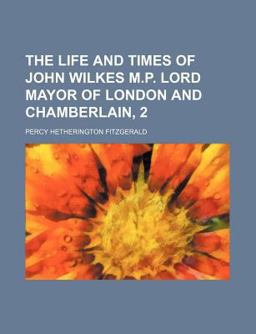 The Life and Times of John Wilkes M P Lord Mayor of London and Chamberlain