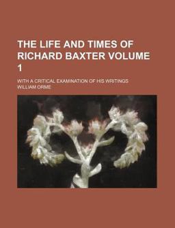 The Life and Times of Richard Baxter; with a Critical Examination of His Writings