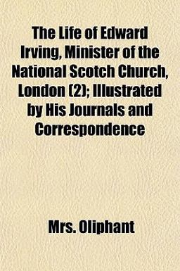 The Life of Edward Irving, Minister of the National Scotch Church, London; Illustrated by His Journals and Correspondence