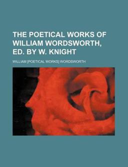 The Poetical Works of William Wordsworth, Ed by W Knight