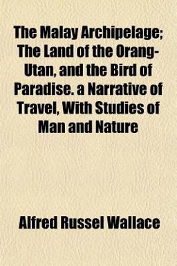 The Malay Archipelage; the Land of the Orang-Utan, and the Bird of Paradise a Narrative of Travel, with Studies of Man and Nature The Malay Archipelage; the Land of the Orang-Utan, and the Bird of Paradise a Narrative of Travel, with Studies of Man and Nature