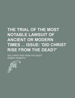 The Trial of the Most Notable Lawsuit of Ancient or Modern Times Issue; 'Did Christ Rise from the Dead?'