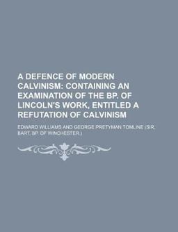 A Defence of Modern Calvinism; Containing an Examination of the Bp of Lincoln's Work, Entitled a Refutation of Calvinism