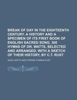 Break of Day in the Eighteenth Century a History and a Specimen of Its First Book of English Sacred Song 300 Hymns of Dr Watts, Selected And