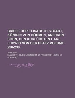 Briefe der Elisabeth Stuart, Kã¶Nigin Von Bã¶Hmen, an Ihren Sohn, Den Kurfã¼Rsten Carl Ludwig Von der Pfalz; 1650-1662