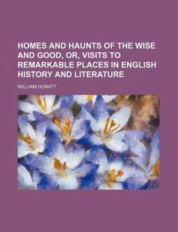 Homes and Haunts of the Wise and Good, or, Visits to Remarkable Places in English History and Literature