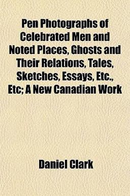 Pen Photographs of Celebrated Men and Noted Places, Ghosts and Their Relations, Tales, Sketches, Essays, etc , etc; a New Canadian Work