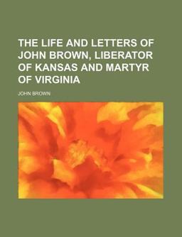 The Life and Letters of John Brown, Liberator of Kansas and Martyr of Virginia; Liberator of Kansas, and Martyr of Virgini