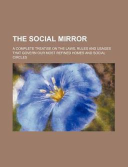 The Social Mirror; a Complete Treatise on the Laws, Rules and Usages That Govern Our Most Refined Homes and Social Circles The Social Mirror; a Complete Treatise on the Laws, Rules and Usages That Govern Our Most Refined Homes and Social Circles