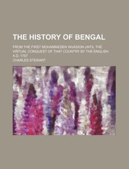 The History of Bengal; from the First Mohammeden Invasion until the Virtual Conquest of That Country by the English, a D 1757 The History of Bengal; from the First Mohammeden Invasion until the Virtual Conquest of That Country by the English, a D 1757