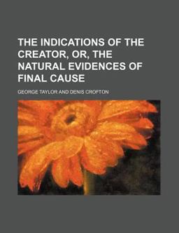 The Indications of the Creator, or, the Natural Evidences of Final Cause