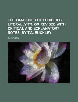 The Tragedies of Euripides, Literally Tr or Revised with Critical and Explanatory Notes, by T a Buckley