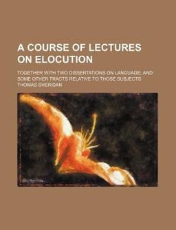 A Course of Lectures on Elocution; Together with Two Dissertations on Language; and Some Other Tracts Relative to Those Subjects