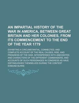 An Impartial History of the War in America, Between Great Britain and Her Colonies, from Its Commencement to the End of the Year 1779