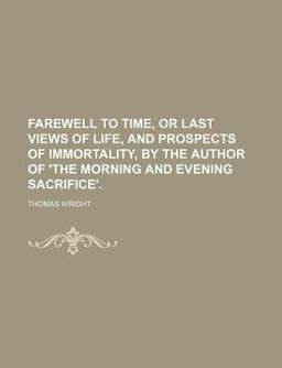 Farewell to Time, or Last Views of Life, and Prospects of Immortality, by the Author of 'the Morning and Evening Sacrifice'