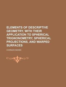 Elements of Descriptive Geometry, with Their Application to Spherical Trignonometry, Spherical Projections, and Warped Surfaces