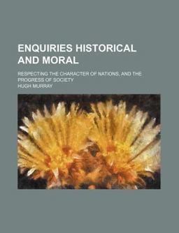 Enquiries Historical and Moral; Respecting the Character of Nations, and the Progress of Society Enquiries Historical and Moral; Respecting the Character of Nations, and the Progress of Society
