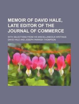 Memoir of David Hale, Late Editor of the Journal of Commerce; with Selections from His Miscellaneous Writings Memoir of David Hale, Late Editor of the Journal of Commerce; with Selections from His Miscellaneous Writings