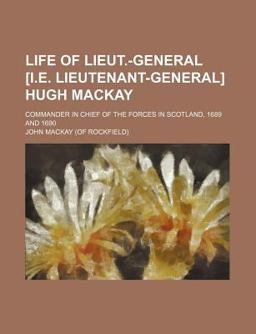 Life of Lieut -General [I E Lieutenant-General] Hugh MacKay; Commander in Chief of the Forces in Scotland, 1689 And 1690