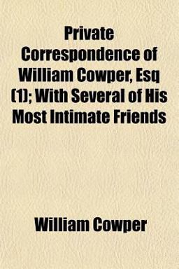 Private Correspondence of William Cowper, Esq; with Several of His Most Intimate Friends