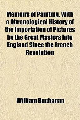 Memoirs of Painting, with a Chronological History of the Importation of Pictures by the Great Masters into England since the French Revolution Memoirs of Painting, with a Chronological History of the Importation of Pictures by the Great Masters into England since the French Revolution