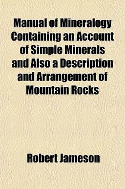 Manual of Mineralogy Containing an Account of Simple Minerals and Also a Description and Arrangement of Mountain Rocks