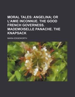 Moral Tales; Angelina; or L'Amie Inconnue the Good French Governess Mademoiselle Panache the Knapsack