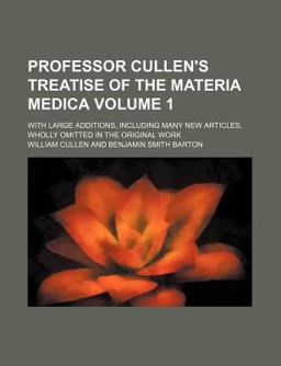 Professor Cullen's Treatise of the Materia Medica; with Large Additions, Including Many New Articles, Wholly Omitted in the Original