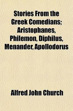 Stories from the Greek Comedians; Aristophanes, Philemon, Diphilus, Menander, Apollodorus Stories from the Greek Comedians; Aristophanes, Philemon, Diphilus, Menander, Apollodorus