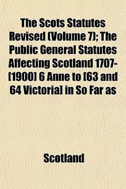 The Scots Statutes Revised; the Public General Statutes Affecting Scotland 1707-[1900] 6 Anne to [63 and 64 Victoria] in So Far As