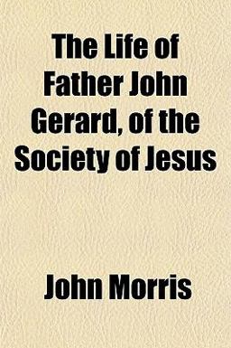 The Life of Father John Gerard, of the Society of Jesus The Life of Father John Gerard, of the Society of Jesus
