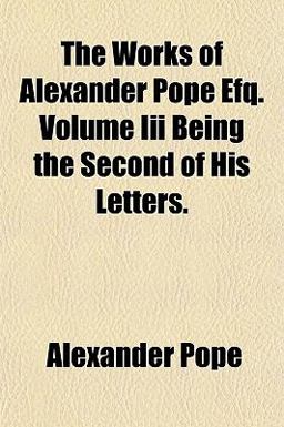 The Works of Alexander Pope Efq Volume III Being the Second of His Letters