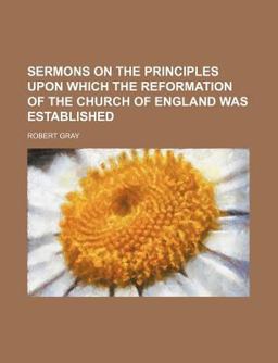Sermons on the Principles upon Which the Reformation of the Church of England Was Established