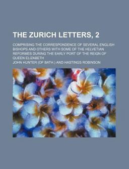 The Zurich Letters, 2; Comprising the Correspondence of Several English Bishops and Others with Some of the Helvetian Reformes During the Early