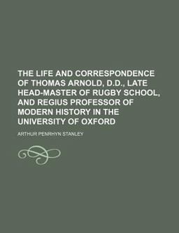 The Life and Correspondence of Thomas Arnold, D D , Late Head-Master of Rugby School, and Regius Professor of Modern History in the University