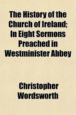The History of the Church of Ireland; in Eight Sermons Preached in Westminister Abbey