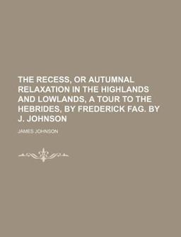 The Recess, or Autumnal Relaxation in the Highlands and Lowlands, a Tour to the Hebrides, by Frederick Fag by J Johnson