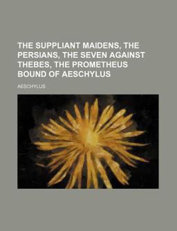 The Suppliant Maidens, the Persians, the Seven Against Thebes, the Prometheus Bound of Aeschylus