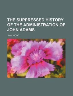 The Suppressed History of the Administration of John Adams The Suppressed History of the Administration of John Adams