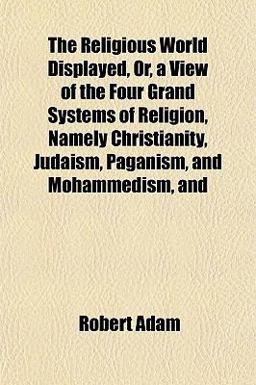 The Religious World Displayed, or, a View of the Four Grand Systems of Religion, Namely Christianity, Judaism, Paganism, and Mohammedism, And