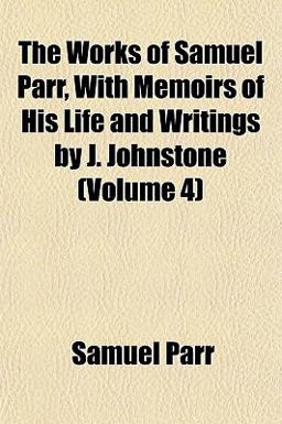The Works of Samuel Parr, with Memoirs of His Life and Writings by J Johnstone The Works of Samuel Parr, with Memoirs of His Life and Writings by J Johnstone
