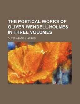 The Poetical Works of Oliver Wendell Holmes in Three