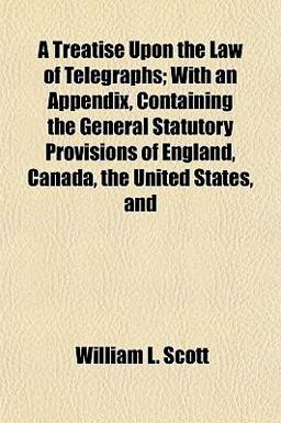 A Treatise upon the Law of Telegraphs; with an Appendix, Containing the General Statutory Provisions of England, Canada, the United States, And A Treatise upon the Law of Telegraphs; with an Appendix, Containing the General Statutory Provisions of England, Canada, the United States, And