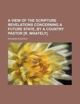 A View of the Scripture Revelations Concerning a Future State, by a Country Pastor [R Whately]