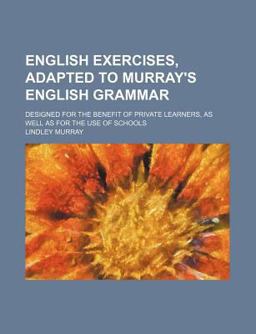English Exercises, Adapted to Murray's English Grammar; Designed for the Benefit of Private Learners, As Well As for the Use of Schools