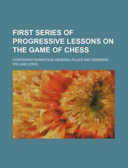 First Series of Progressive Lessons on the Game of Chess; Containing Numerous General Rules and Remarks