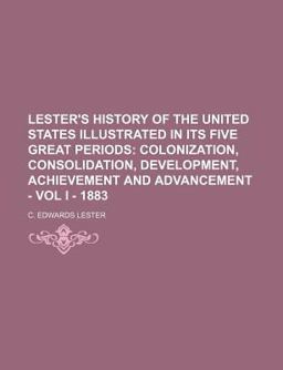 Lester's History of the United States in Its Five Great Periods; Colonization, Consolidation, Development, Achievement and Advancement -