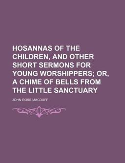 Hosannas of the Children, and Other Short Sermons for Young Worshippers, or, a Chime of Bells from the Little Sanctuary